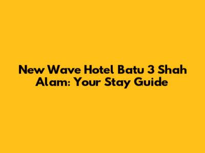 New Wave Hotel Batu 3 Shah Alam: Your Stay Guide