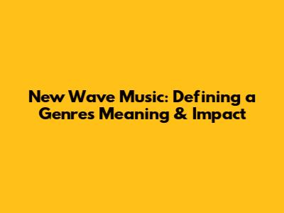 New Wave Music: Defining a Genre's Meaning & Impact