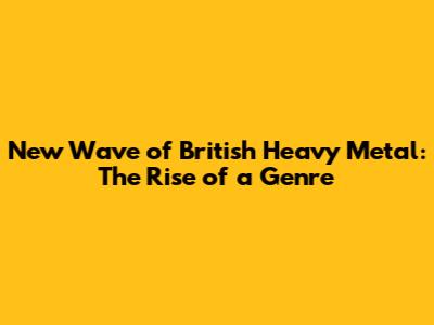 New Wave of British Heavy Metal: The Rise of a Genre