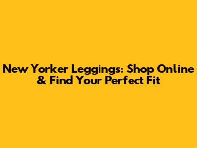 New Yorker Leggings: Shop Online & Find Your Perfect Fit