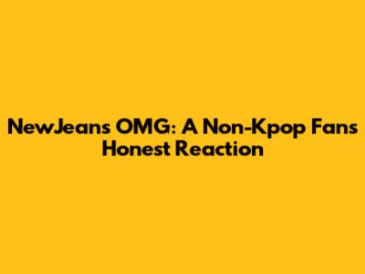 NewJeans' 'OMG': A Non-Kpop Fan's Honest Reaction