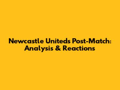 Newcastle United's Post-Match: Analysis & Reactions