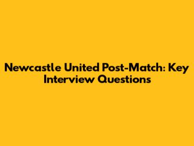 Newcastle United Post-Match: Key Interview Questions