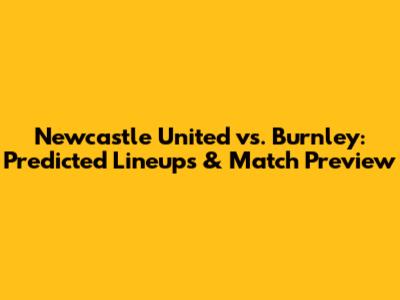Newcastle United vs. Burnley: Predicted Lineups & Match Preview