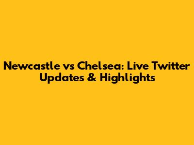 Newcastle vs Chelsea: Live Twitter Updates & Highlights