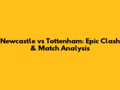 Newcastle vs Tottenham: Epic Clash & Match Analysis