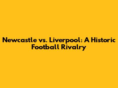 Newcastle vs. Liverpool: A Historic Football Rivalry