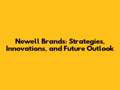 Newell Brands: Strategies, Innovations, and Future Outlook