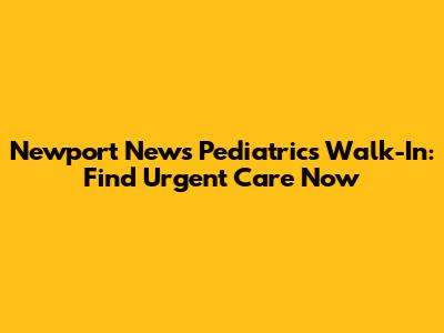 Newport News Pediatrics Walk-In: Find Urgent Care Now