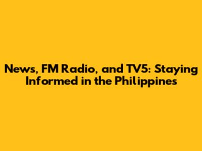 News, FM Radio, and TV5: Staying Informed in the Philippines