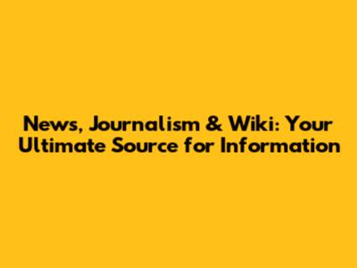 News, Journalism & Wiki: Your Ultimate Source for Information