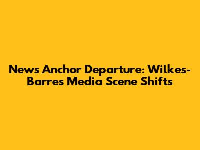 News Anchor Departure: Wilkes-Barre's Media Scene Shifts