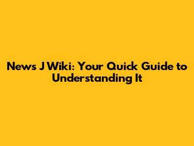 News J Wiki: Your Quick Guide to Understanding It