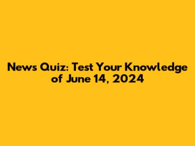News Quiz: Test Your Knowledge of June 14, 2024