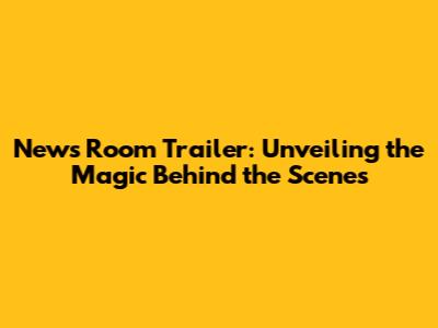 News Room Trailer: Unveiling the Magic Behind the Scenes