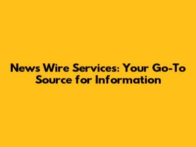 News Wire Services: Your Go-To Source for Information