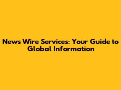 News Wire Services: Your Guide to Global Information