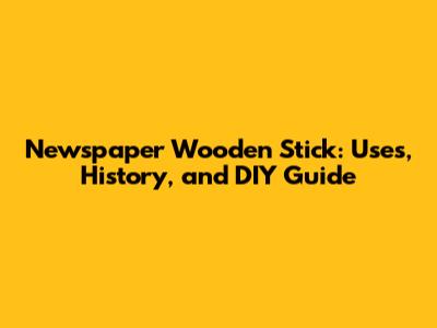 Newspaper Wooden Stick: Uses, History, and DIY Guide