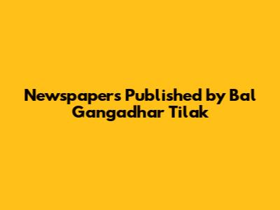 Newspapers Published by Bal Gangadhar Tilak