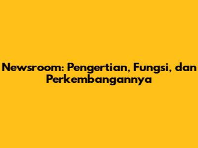 Newsroom: Pengertian, Fungsi, dan Perkembangannya
