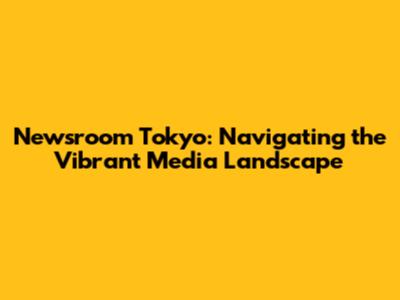 Newsroom Tokyo: Navigating the Vibrant Media Landscape