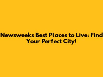 Newsweek's Best Places to Live: Find Your Perfect City!