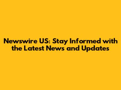 Newswire US: Stay Informed with the Latest News and Updates