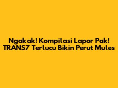 Ngakak! Kompilasi Lapor Pak! TRANS7 Terlucu Bikin Perut Mules
