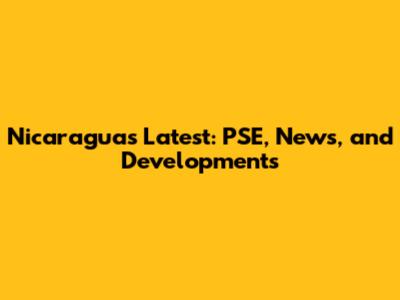 Nicaragua's Latest: PSE, News, and Developments