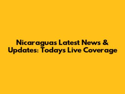 Nicaragua's Latest News & Updates: Today's Live Coverage