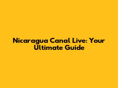 Nicaragua Canal Live: Your Ultimate Guide