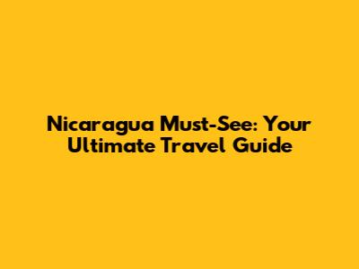 Nicaragua Must-See: Your Ultimate Travel Guide