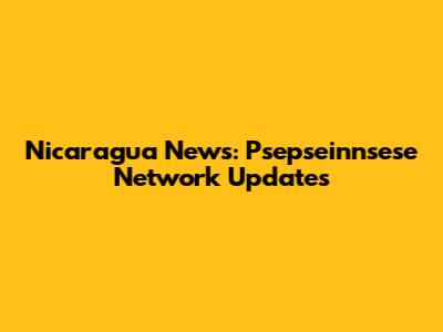 Nicaragua News: Psepseinnsese Network Updates