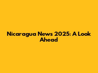Nicaragua News 2025: A Look Ahead