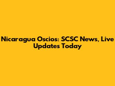 Nicaragua Oscios: SCSC News, Live Updates Today