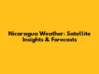 Nicaragua Weather: Satellite Insights & Forecasts