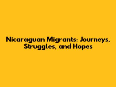 Nicaraguan Migrants: Journeys, Struggles, and Hopes