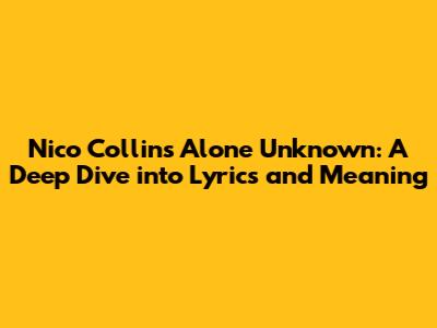 Nico Collins' 'Alone Unknown': A Deep Dive into Lyrics and Meaning