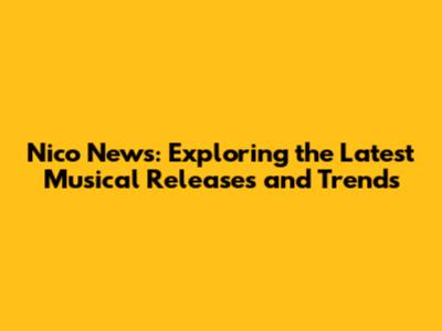 Nico News: Exploring the Latest Musical Releases and Trends