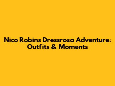 Nico Robin's Dressrosa Adventure: Outfits & Moments