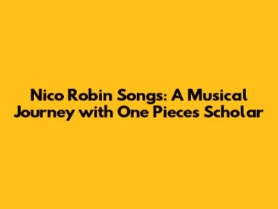 Nico Robin Songs: A Musical Journey with One Piece's Scholar
