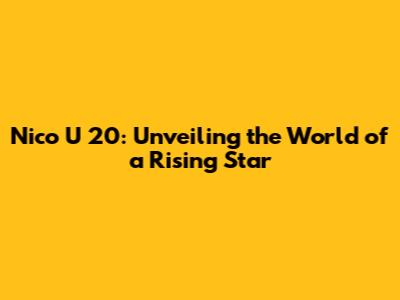 Nico U 20: Unveiling the World of a Rising Star