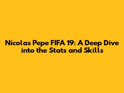 Nicolas Pepe FIFA 19: A Deep Dive into the Stats and Skills