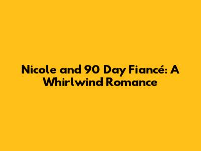 Nicole and 90 Day Fiancé: A Whirlwind Romance