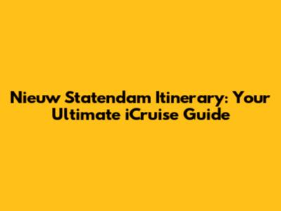 Nieuw Statendam Itinerary: Your Ultimate iCruise Guide
