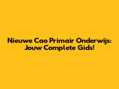 Nieuwe Cao Primair Onderwijs: Jouw Complete Gids!