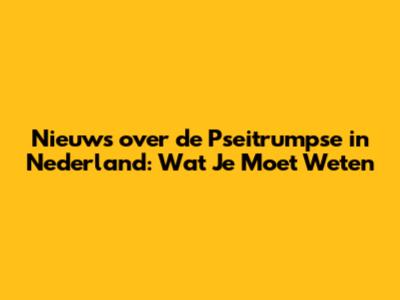 Nieuws over de Pseitrumpse in Nederland: Wat Je Moet Weten