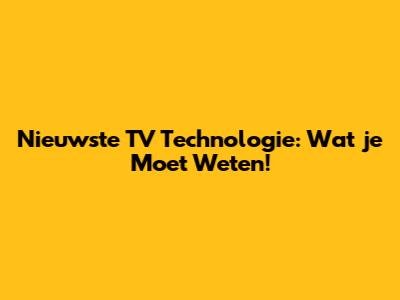 Nieuwste TV Technologie: Wat je Moet Weten!