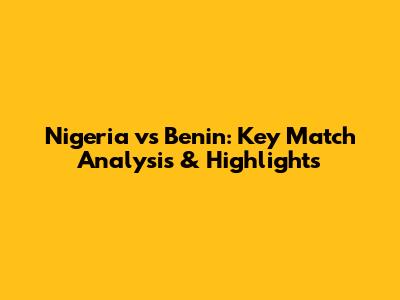 Nigeria vs Benin: Key Match Analysis & Highlights