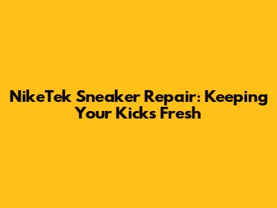 NikeTek Sneaker Repair: Keeping Your Kicks Fresh